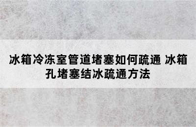 冰箱冷冻室管道堵塞如何疏通 冰箱孔堵塞结冰疏通方法